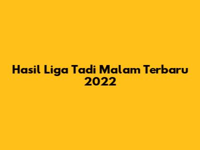 Hasil Liga Tadi Malam Terbaru 2022