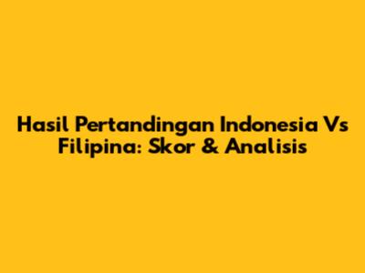 Hasil Pertandingan Indonesia Vs Filipina: Skor & Analisis