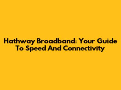Hathway Broadband: Your Guide To Speed And Connectivity