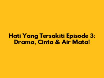 Hati Yang Tersakiti Episode 3: Drama, Cinta & Air Mata!