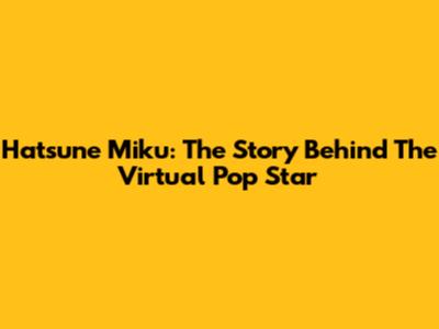 Hatsune Miku: The Story Behind The Virtual Pop Star