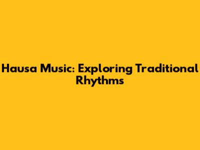 Hausa Music: Exploring Traditional Rhythms