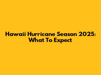 Hawaii Hurricane Season 2025: What To Expect