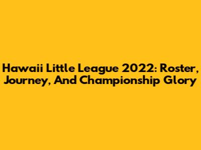 Hawaii Little League 2022: Roster, Journey, And Championship Glory