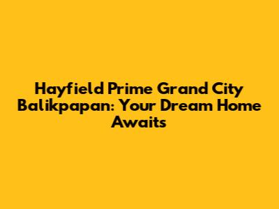 Hayfield Prime Grand City Balikpapan: Your Dream Home Awaits