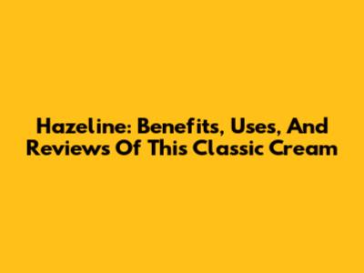 Hazeline: Benefits, Uses, And Reviews Of This Classic Cream