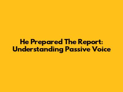 He Prepared The Report: Understanding Passive Voice