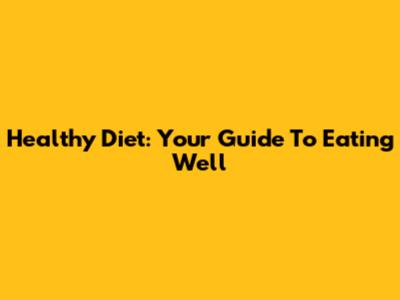 Healthy Diet: Your Guide To Eating Well