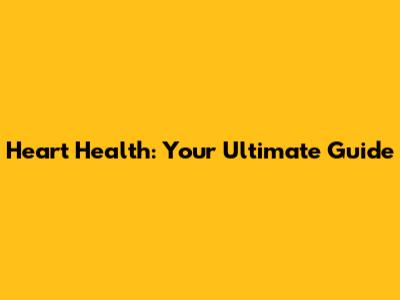 Heart Health: Your Ultimate Guide