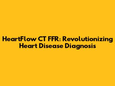HeartFlow CT FFR: Revolutionizing Heart Disease Diagnosis