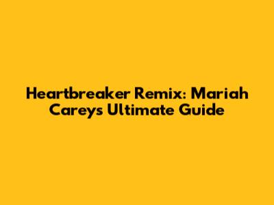 Heartbreaker Remix: Mariah Carey's Ultimate Guide