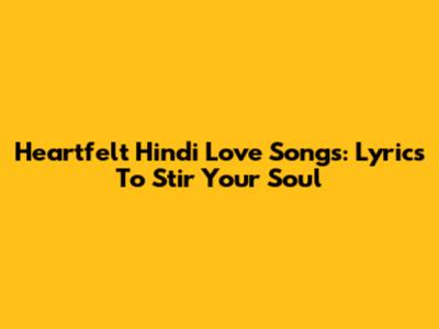 Heartfelt Hindi Love Songs: Lyrics To Stir Your Soul