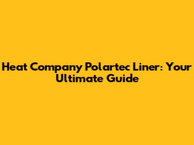 Heat Company Polartec Liner: Your Ultimate Guide