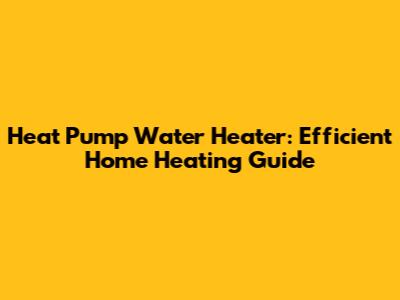 Heat Pump Water Heater: Efficient Home Heating Guide