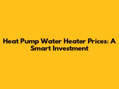 Heat Pump Water Heater Prices: A Smart Investment
