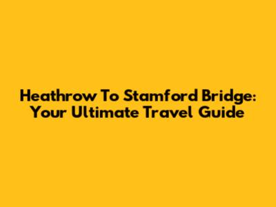 Heathrow To Stamford Bridge: Your Ultimate Travel Guide