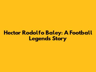 Hector Rodolfo Baley: A Football Legend's Story