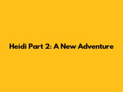 Heidi Part 2: A New Adventure