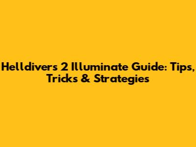 Helldivers 2 Illuminate Guide: Tips, Tricks & Strategies