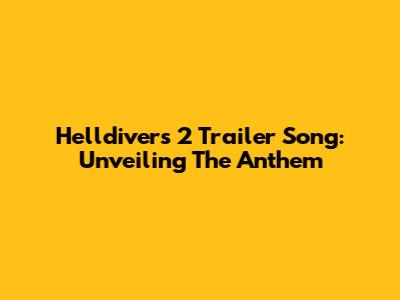 Helldivers 2 Trailer Song: Unveiling The Anthem