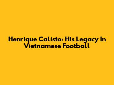 Henrique Calisto: His Legacy In Vietnamese Football