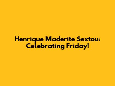 Henrique Maderite Sextou: Celebrating Friday!