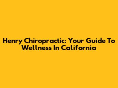 Henry Chiropractic: Your Guide To Wellness In California