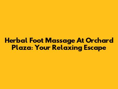 Herbal Foot Massage At Orchard Plaza: Your Relaxing Escape