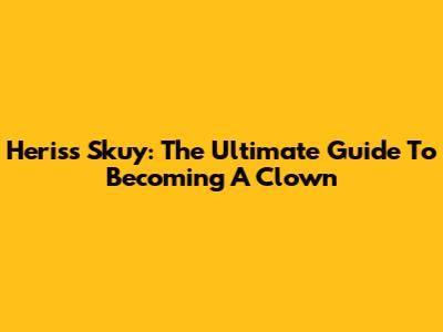 Heriss Skuy: The Ultimate Guide To Becoming A Clown