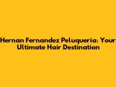 Hernan Fernandez Peluqueria: Your Ultimate Hair Destination