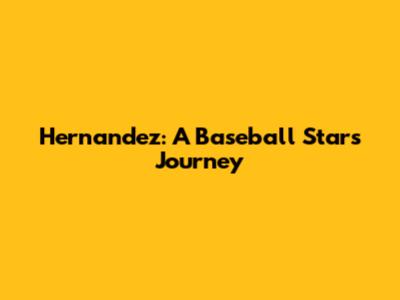 Hernandez: A Baseball Star's Journey