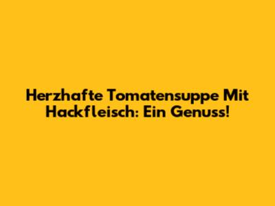 Herzhafte Tomatensuppe Mit Hackfleisch: Ein Genuss!