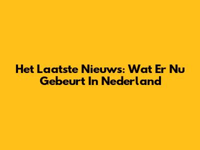 Het Laatste Nieuws: Wat Er Nu Gebeurt In Nederland