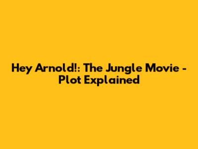 Hey Arnold!: The Jungle Movie - Plot Explained