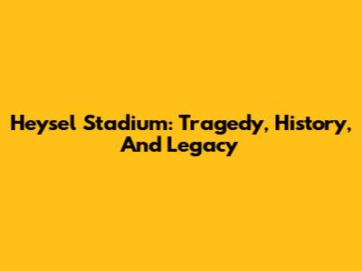 Heysel Stadium: Tragedy, History, And Legacy