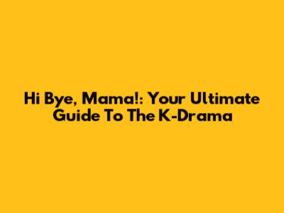 Hi Bye, Mama!: Your Ultimate Guide To The K-Drama
