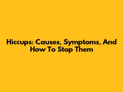 Hiccups: Causes, Symptoms, And How To Stop Them