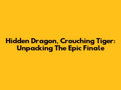 Hidden Dragon, Crouching Tiger: Unpacking The Epic Finale