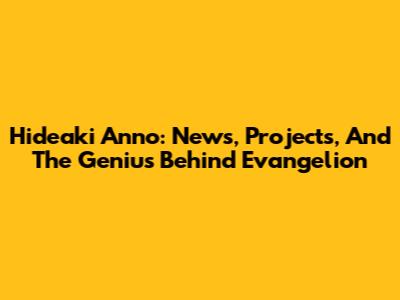 Hideaki Anno: News, Projects, And The Genius Behind Evangelion