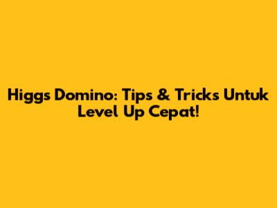 Higgs Domino: Tips & Tricks Untuk Level Up Cepat!