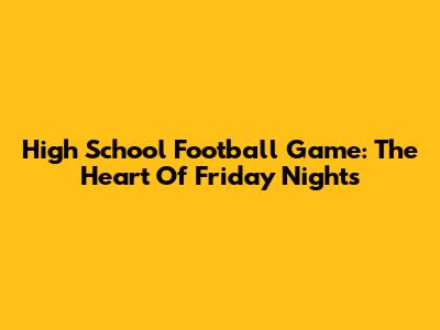 High School Football Game: The Heart Of Friday Nights