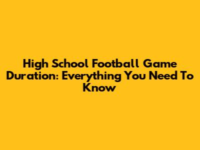 High School Football Game Duration: Everything You Need To Know