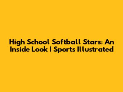 High School Softball Stars: An Inside Look | Sports Illustrated