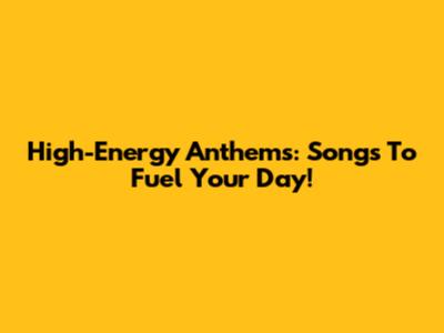 High-Energy Anthems: Songs To Fuel Your Day!