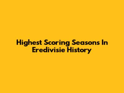 Highest Scoring Seasons In Eredivisie History