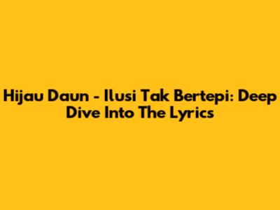 Hijau Daun - Ilusi Tak Bertepi: Deep Dive Into The Lyrics