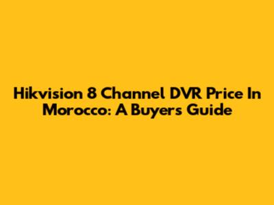 Hikvision 8 Channel DVR Price In Morocco: A Buyer's Guide