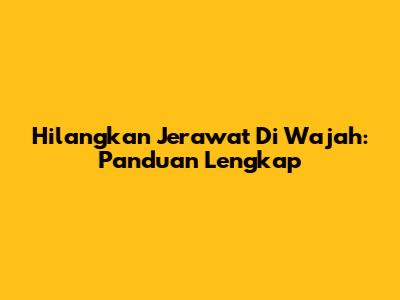 Hilangkan Jerawat Di Wajah: Panduan Lengkap