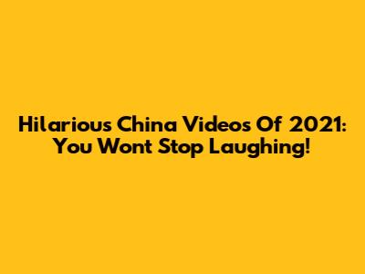 Hilarious China Videos Of 2021: You Won't Stop Laughing!