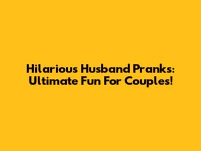 Hilarious Husband Pranks: Ultimate Fun For Couples!